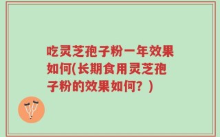 吃灵芝孢子粉一年效果如何(长期食用灵芝孢子粉的效果如何？)