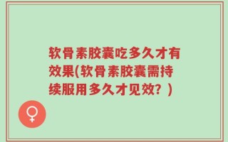 软骨素胶囊吃多久才有效果(软骨素胶囊需持续服用多久才见效？)