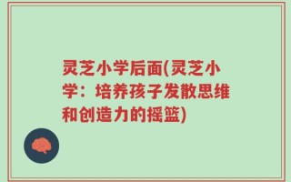 灵芝小学后面(灵芝小学：培养孩子发散思维和创造力的摇篮)
