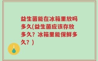 益生菌能在冰箱里放吗多久(益生菌应该存放多久？冰箱里能保鲜多久？)