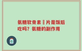 氨糖软骨素鈣片是饭后吃吗？氨糖的副作用