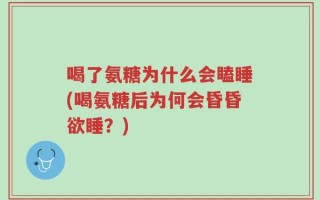 喝了氨糖为什么会瞌睡(喝氨糖后为何会昏昏欲睡？)