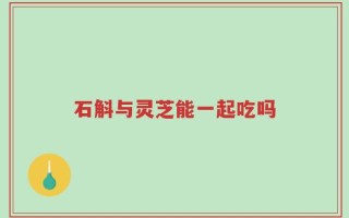 石斛与灵芝能一起吃吗
