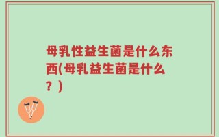 母乳性益生菌是什么东西(母乳益生菌是什么？)