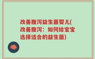 改善腹泻益生菌婴儿(改善腹泻：如何给宝宝选择适合的益生菌)