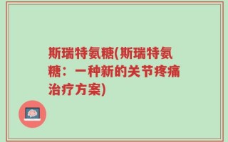 斯瑞特氨糖(斯瑞特氨糖：一种新的关节疼痛治疗方案)