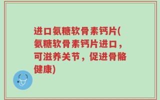 进口氨糖软骨素钙片(氨糖软骨素钙片进口，可滋养关节，促进骨骼健康)