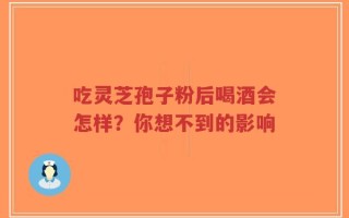 吃灵芝孢子粉后喝酒会怎样？你想不到的影响