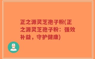 正之源灵芝孢子粉(正之源灵芝孢子粉：强效补益，守护健康)