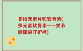 多维元素片和软骨素(多元素软骨素——关节健康的守护神)