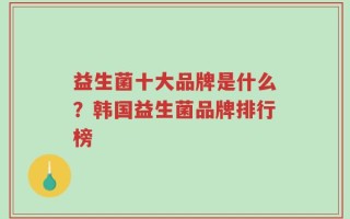 益生菌十大品牌是什么？韩国益生菌品牌排行榜