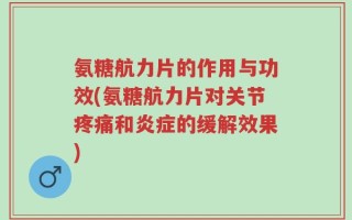 氨糖航力片的作用与功效(氨糖航力片对关节疼痛和炎症的缓解效果)