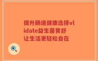 提升肠道健康选择vlidate益生菌胃舒让生活更轻松自在