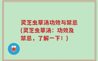 灵芝虫草汤功效与禁忌(灵芝虫草汤：功效及禁忌，了解一下！)