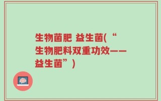 生物菌肥 益生菌(“生物肥料双重功效——益生菌”)