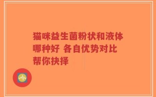 猫咪益生菌粉状和液体哪种好 各自优势对比帮你抉择