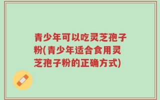 青少年可以吃灵芝孢子粉(青少年适合食用灵芝孢子粉的正确方式)