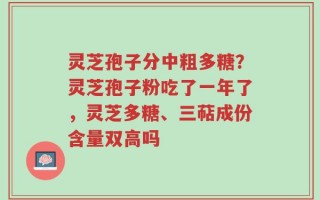 灵芝孢子分中粗多糖？灵芝孢子粉吃了一年了，灵芝多糖、三萜成份含量双高吗