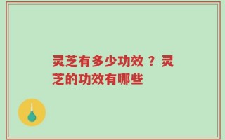 灵芝有多少功效 ？灵芝的功效有哪些