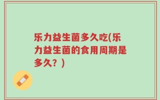 乐力益生菌多久吃(乐力益生菌的食用周期是多久？)