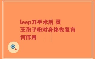 leep刀手术后 灵芝孢子粉对身体恢复有何作用