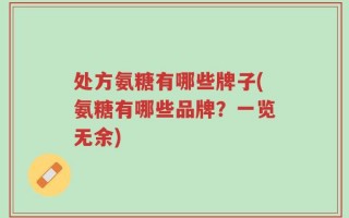 处方氨糖有哪些牌子(氨糖有哪些品牌？一览无余)