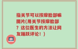 指关节可以按摩脸部嘛图片(用关节按摩脸部？这位医生的方法让网友踊跃评论！)