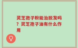 灵芝孢子粉能治脱发吗？灵芝孢子油有什么作用