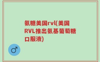 氨糖美国rvl(美国RVL推出氨基葡萄糖口服液)
