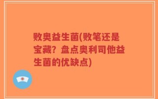 败奥益生菌(败笔还是宝藏？盘点奥利司他益生菌的优缺点)