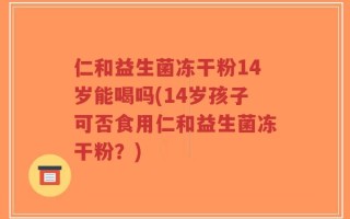 仁和益生菌冻干粉14岁能喝吗(14岁孩子可否食用仁和益生菌冻干粉？)