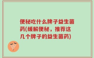 便秘吃什么牌子益生菌药(缓解便秘，推荐这几个牌子的益生菌药)