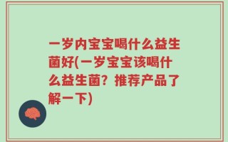 一岁内宝宝喝什么益生菌好(一岁宝宝该喝什么益生菌？推荐产品了解一下)