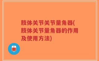 肢体关节关节量角器(肢体关节量角器的作用及使用方法)