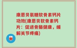 康恩贝氨糖软骨素钙片功效(康恩贝软骨素钙片：促进骨骼健康，缓解关节疼痛)