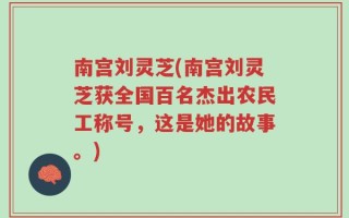 南宫刘灵芝(南宫刘灵芝获全国百名杰出农民工称号，这是她的故事。)
