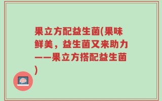 果立方配益生菌(果味鲜美，益生菌又来助力——果立方搭配益生菌)