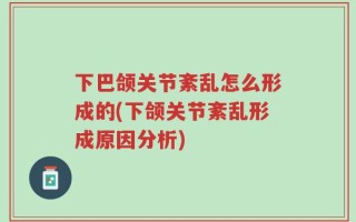 下巴颌关节紊乱怎么形成的(下颌关节紊乱形成原因分析)
