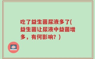 吃了益生菌尿液多了(益生菌让尿液中益菌增多，有何影响？)