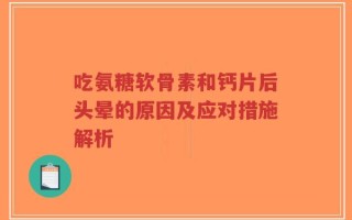 吃氨糖软骨素和钙片后头晕的原因及应对措施解析
