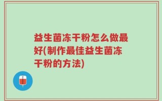 益生菌冻干粉怎么做最好(制作最佳益生菌冻干粉的方法)