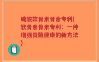 硫酸软骨素骨素专利(软骨素骨素专利：一种增强骨骼健康的新方法)