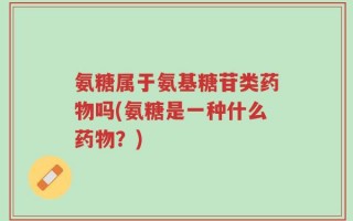 氨糖属于氨基糖苷类药物吗(氨糖是一种什么药物？)
