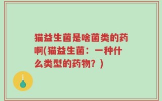 猫益生菌是啥菌类的药啊(猫益生菌：一种什么类型的药物？)