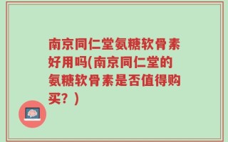 南京同仁堂氨糖软骨素好用吗(南京同仁堂的氨糖软骨素是否值得购买？)