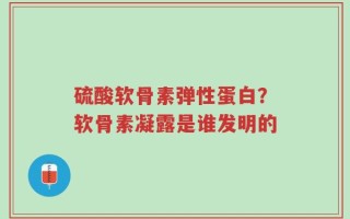 硫酸软骨素弹性蛋白？软骨素凝露是谁发明的