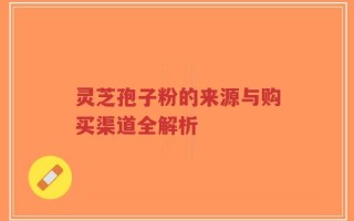 灵芝孢子粉的来源与购买渠道全解析
