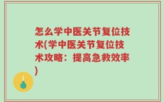 怎么学中医关节复位技术(学中医关节复位技术攻略：提高急救效率)