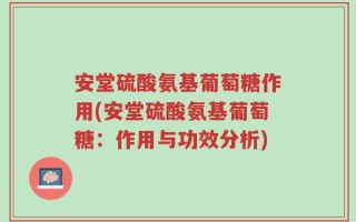 安堂硫酸氨基葡萄糖作用(安堂硫酸氨基葡萄糖：作用与功效分析)