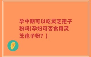 孕中期可以吃灵芝孢子粉吗(孕妇可否食用灵芝孢子粉？)
